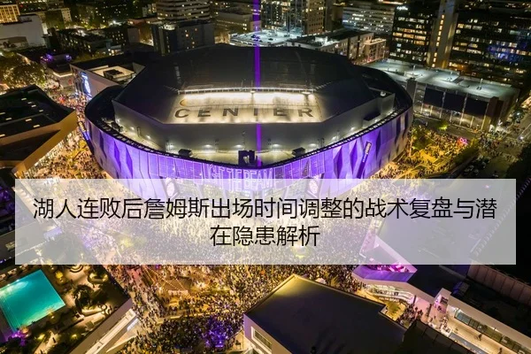 湖人连败后詹姆斯出场时间调整的战术复盘与潜在隐患解析